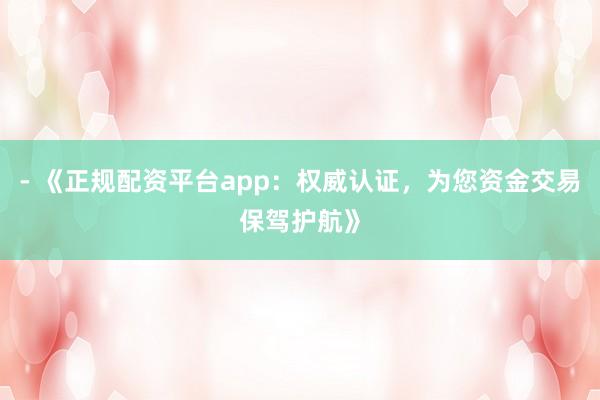 - 《正规配资平台app：权威认证，为您资金交易保驾护航》