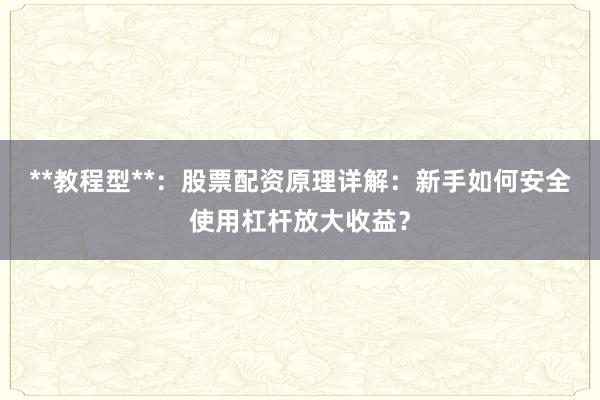**教程型**：股票配资原理详解：新手如何安全使用杠杆放大收益？