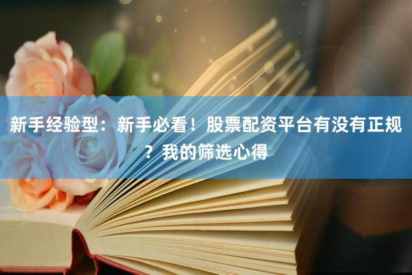 新手经验型：新手必看！股票配资平台有没有正规？我的筛选心得
