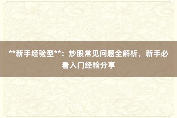 **新手经验型**：炒股常见问题全解析，新手必看入门经验分享
