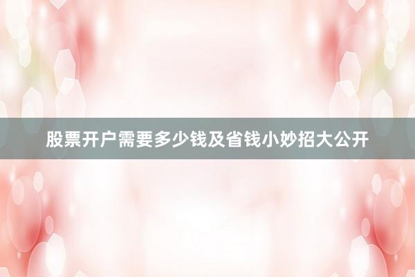 股票开户需要多少钱及省钱小妙招大公开
