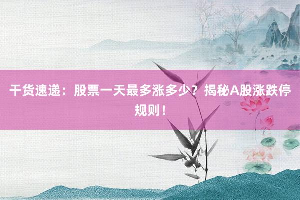 干货速递：股票一天最多涨多少？揭秘A股涨跌停规则！