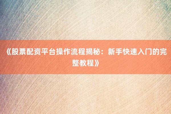 《股票配资平台操作流程揭秘：新手快速入门的完整教程》