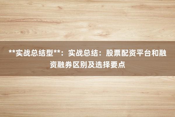 **实战总结型**：实战总结：股票配资平台和融资融券区别及选择要点