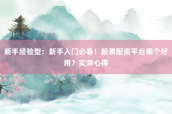 新手经验型：新手入门必看！股票配资平台哪个好用？实测心得
