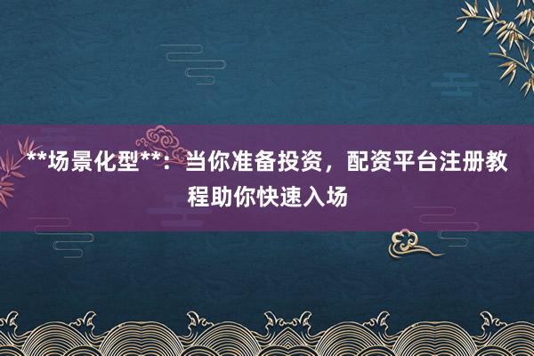 **场景化型**：当你准备投资，配资平台注册教程助你快速入场