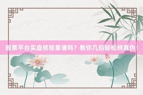 股票平台实盘核验靠谱吗？教你几招轻松辨真伪！