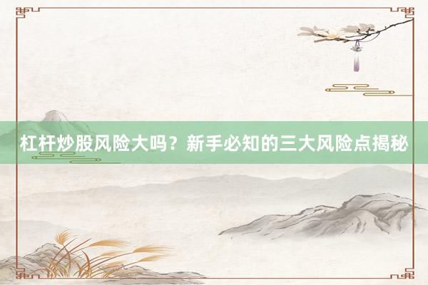杠杆炒股风险大吗？新手必知的三大风险点揭秘