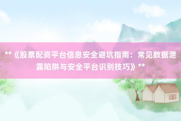 **《股票配资平台信息安全避坑指南：常见数据泄露陷阱与安全平台识别技巧》**