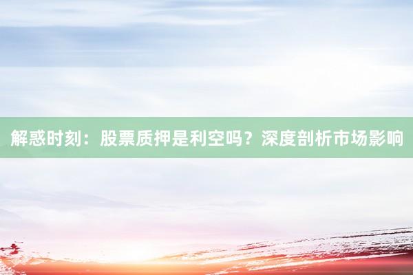 解惑时刻：股票质押是利空吗？深度剖析市场影响