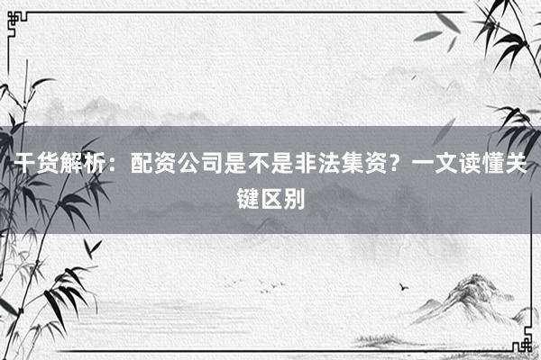 干货解析：配资公司是不是非法集资？一文读懂关键区别
