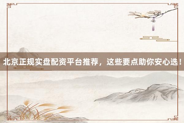 北京正规实盘配资平台推荐,这些要点助你安心选!