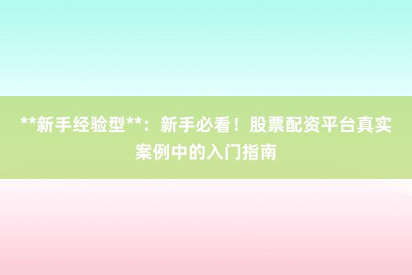 **新手经验型**:新手必看!股票配资平台真实案例中的入门指南