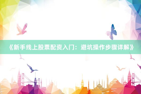 《新手线上股票配资入门：避坑操作步骤详解》