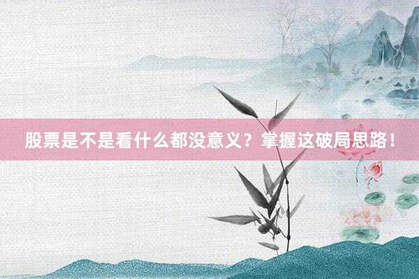 股票是不是看什么都没意义？掌握这破局思路！