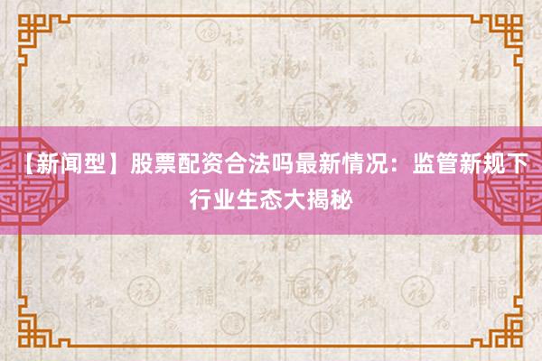 【新闻型】股票配资合法吗最新情况：监管新规下行业生态大揭秘