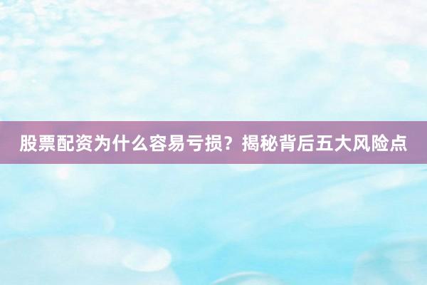 股票配资为什么容易亏损？揭秘背后五大风险点