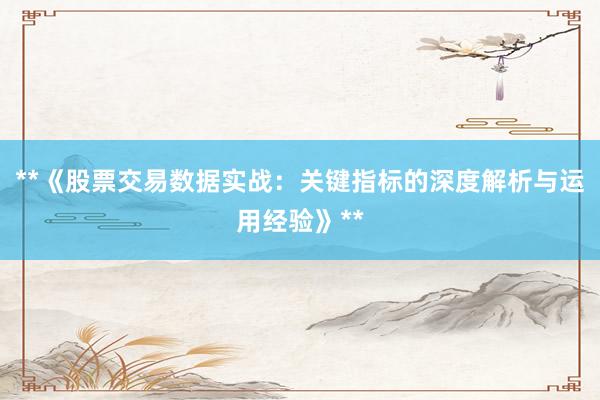 **《股票交易数据实战：关键指标的深度解析与运用经验》**