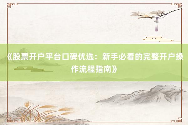 《股票开户平台口碑优选：新手必看的完整开户操作流程指南》
