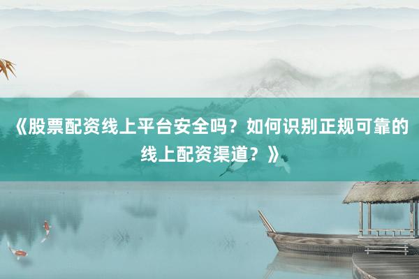 《股票配资线上平台安全吗？如何识别正规可靠的线上配资渠道？》