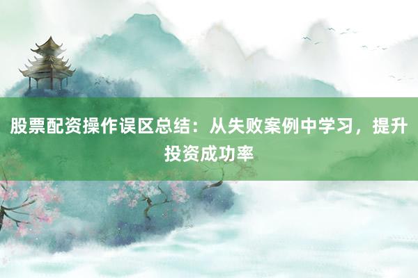 股票配资操作误区总结：从失败案例中学习，提升投资成功率