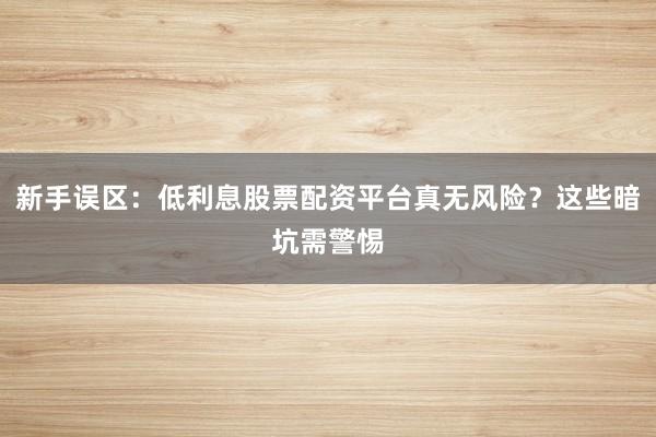 新手误区：低利息股票配资平台真无风险？这些暗坑需警惕