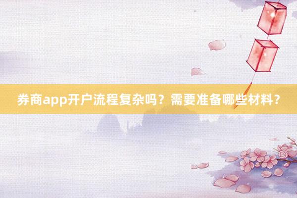 券商app开户流程复杂吗?需要准备哪些材料?