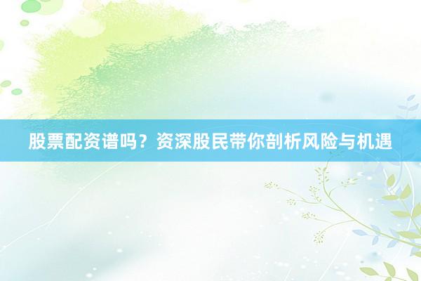 股票配资谱吗？资深股民带你剖析风险与机遇