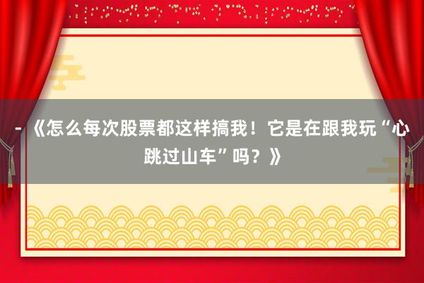 - 《怎么每次股票都这样搞我！它是在跟我玩“心跳过山车”吗？》