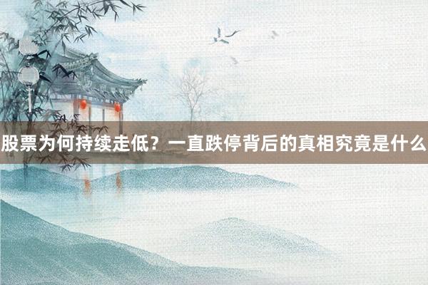 股票为何持续走低？一直跌停背后的真相究竟是什么