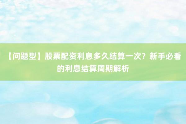 【问题型】股票配资利息多久结算一次？新手必看的利息结算周期解析