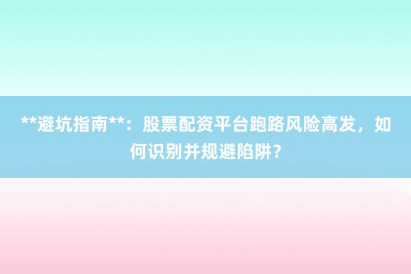 **避坑指南**：股票配资平台跑路风险高发，如何识别并规避陷阱？