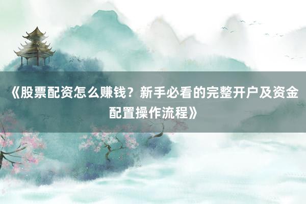 《股票配资怎么赚钱？新手必看的完整开户及资金配置操作流程》