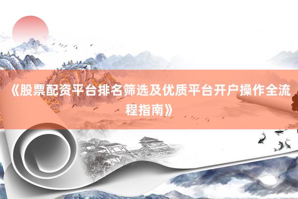 《股票配资平台排名筛选及优质平台开户操作全流程指南》